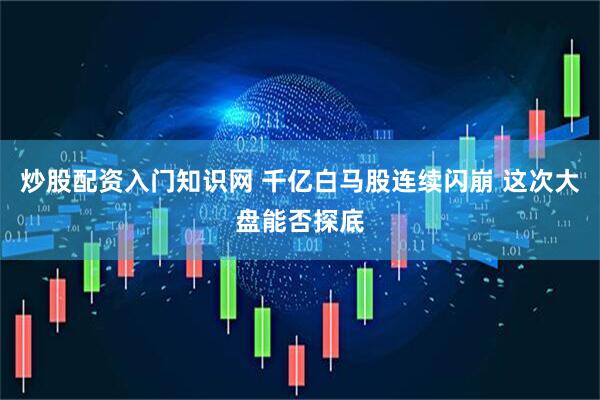 炒股配资入门知识网 千亿白马股连续闪崩 这次大盘能否探底