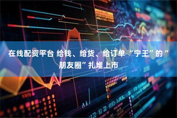 在线配资平台 给钱、给货、给订单 “宁王”的“朋友圈”扎堆上市