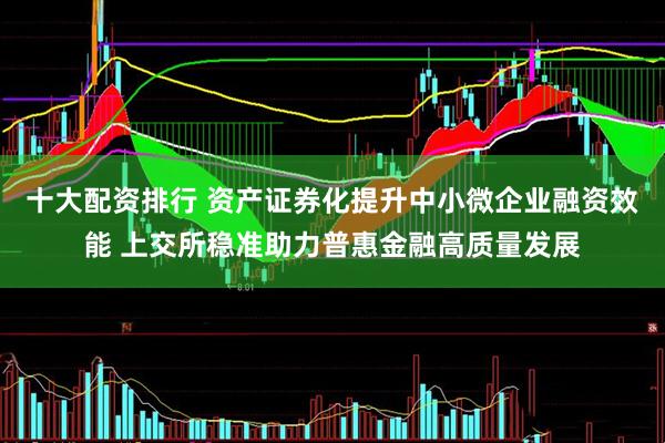 十大配资排行 资产证券化提升中小微企业融资效能 上交所稳准助力普惠金融高质量发展