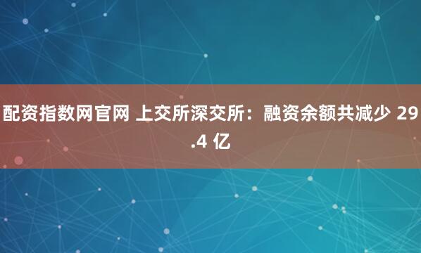 配资指数网官网 上交所深交所：融资余额共减少 29.4 亿