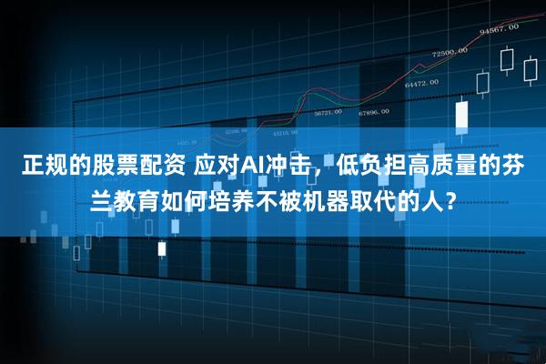 正规的股票配资 应对AI冲击，低负担高质量的芬兰教育如何培养不被机器取代的人？