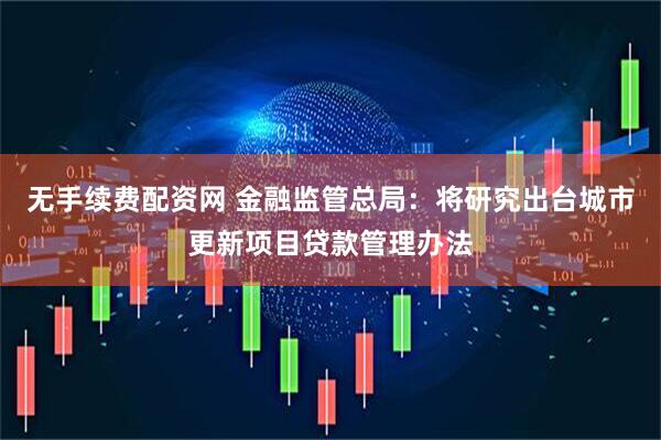 无手续费配资网 金融监管总局：将研究出台城市更新项目贷款管理办法