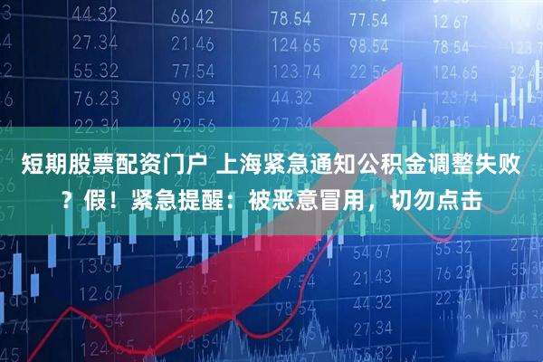 短期股票配资门户 上海紧急通知公积金调整失败？假！紧急提醒：被恶意冒用，切勿点击
