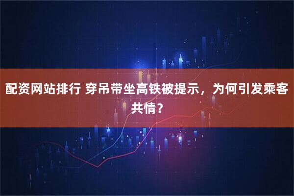 配资网站排行 穿吊带坐高铁被提示，为何引发乘客共情？