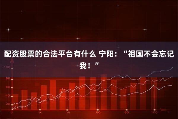 配资股票的合法平台有什么 宁阳：“祖国不会忘记我！”