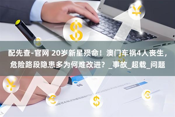 配先查-官网 20岁新星殒命！澳门车祸4人丧生，危险路段隐患多为何难改进？_事故_超载_问题