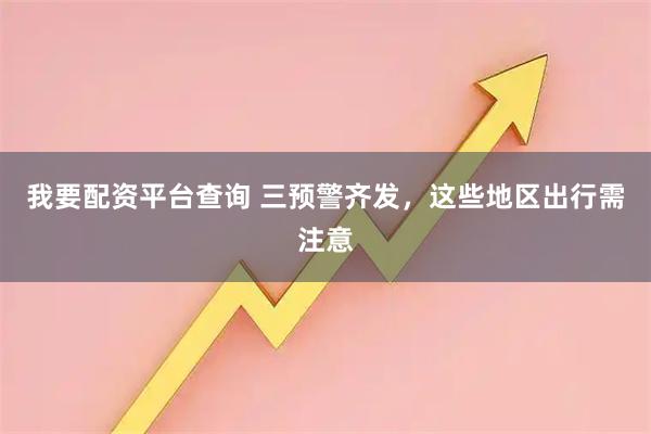 我要配资平台查询 三预警齐发，这些地区出行需注意