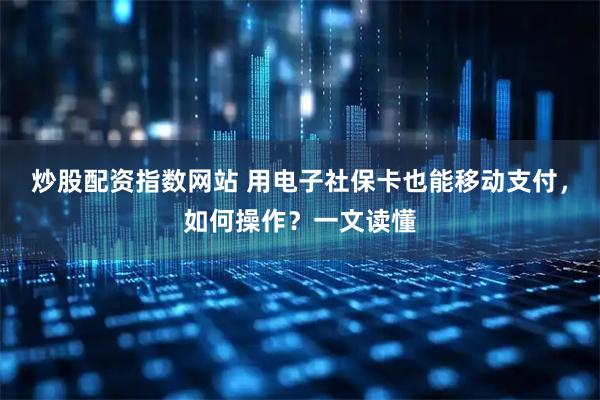 炒股配资指数网站 用电子社保卡也能移动支付，如何操作？一文读懂