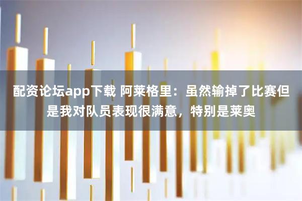 配资论坛app下载 阿莱格里：虽然输掉了比赛但是我对队员表现很满意，特别是莱奥