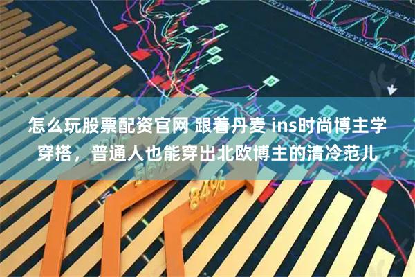 怎么玩股票配资官网 跟着丹麦 ins时尚博主学穿搭，普通人也能穿出北欧博主的清冷范儿