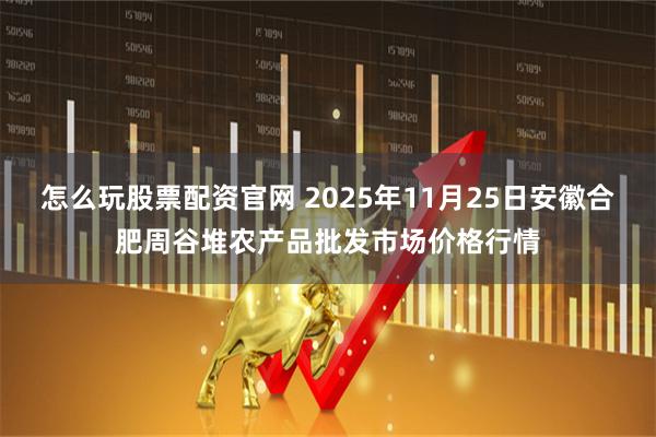 怎么玩股票配资官网 2025年11月25日安徽合肥周谷堆农产品批发市场价格行情
